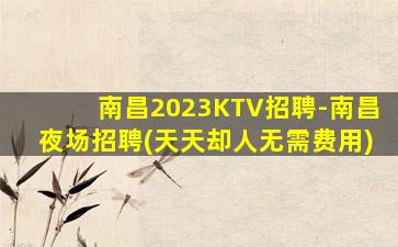南昌2023KTV招聘-南昌夜场招聘(天天却人无需费用)