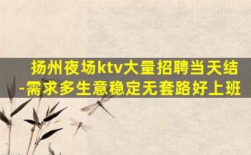 扬州夜场ktv大量招聘当天结-需求多生意稳定无套路好上班