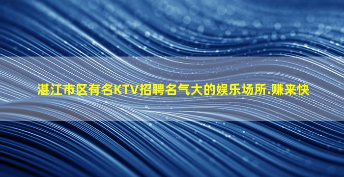 湛江市区有名KTV招聘名气大的娱乐场所.赚来快